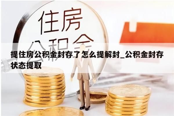 提住房公积金封存了怎么提解封_公积金封存状态提取