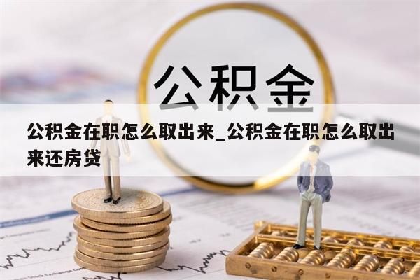 公积金在职怎么取出来_公积金在职怎么取出来还房贷