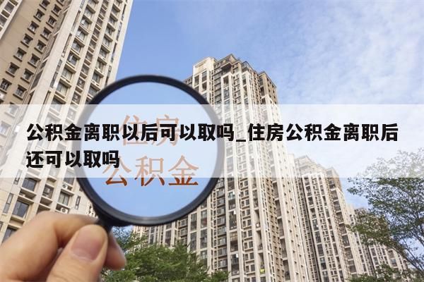 公积金离职以后可以取吗_住房公积金离职后还可以取吗